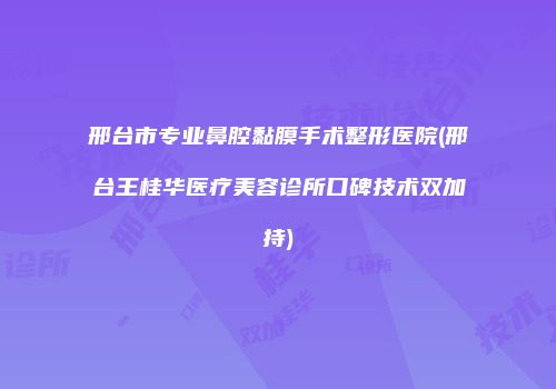 邢台市专业鼻腔黏膜手术整形医院(邢台王桂华医疗美容诊所口碑技术双加持)
