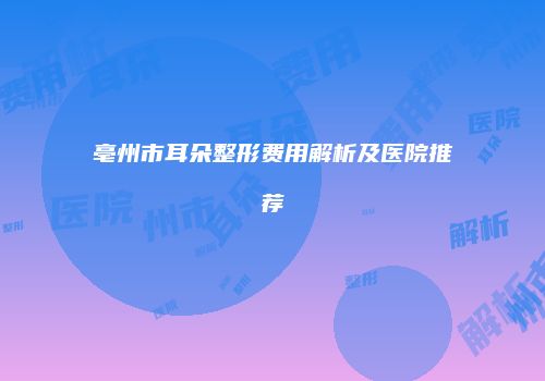 亳州市耳朵整形费用解析及医院推荐