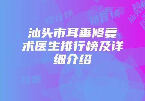 汕头市耳垂修复术医生排行榜及详细介绍