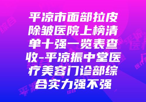 平凉市面部拉皮除皱医院上榜清单十强一览表查收-平凉振中堂医疗美容门诊部综合实力强不强