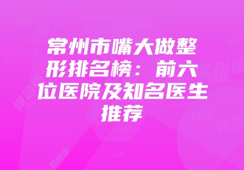 常州市嘴大做整形排名榜：前六位医院及知名医生推荐