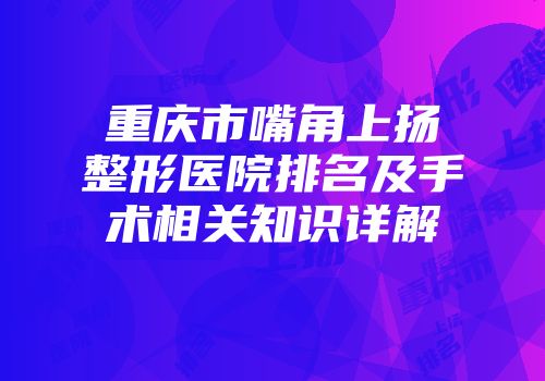重庆市嘴角上扬整形医院排名及手术相关知识详解