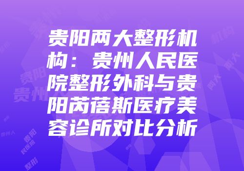 贵阳两大整形机构：贵州人民医院整形外科与贵阳芮蓓斯医疗美容诊所对比分析