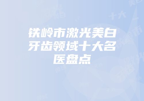 铁岭市激光美白牙齿领域十大名医盘点