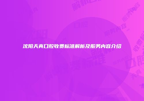 沈阳天真口腔收费标准解析及服务内容介绍