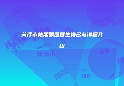 菏泽市祛黑眼圈医生排名与详细介绍
