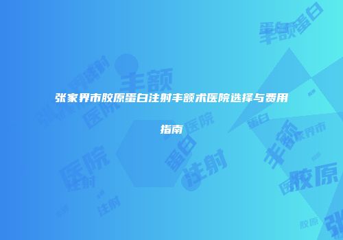 张家界市胶原蛋白注射丰额术医院选择与费用指南