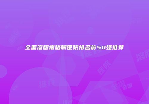 全国溶脂瘦胳膊医院排名前50强推荐