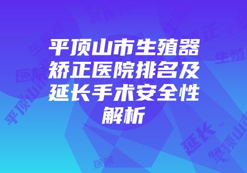 平顶山市生殖器矫正医院排名及延长手术安全性解析