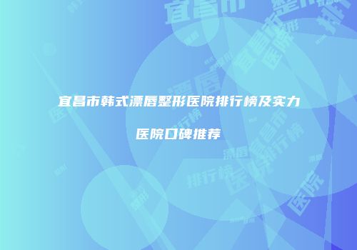 宜昌市韩式漂唇整形医院排行榜及实力医院口碑推荐