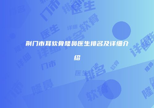 荆门市耳软骨隆鼻医生排名及详细介绍