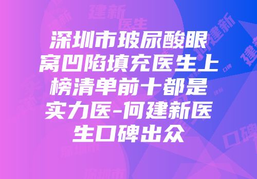 深圳市玻尿酸眼窝凹陷填充医生上榜清单前十都是实力医-何建新医生口碑出众