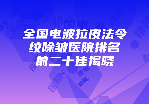 全国电波拉皮法令纹除皱医院排名前二十佳揭晓