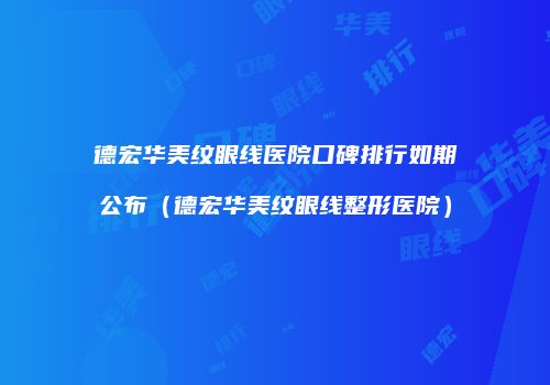 德宏华美纹眼线医院口碑排行如期公布(德宏华美纹眼线整形医院)
