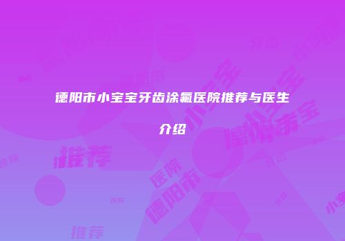德阳市小宝宝牙齿涂氟医院推荐与医生介绍