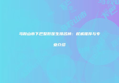 马鞍山市下巴整形医生排名榜：权威推荐与专业介绍