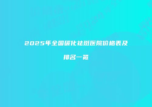 2025年全国碳化祛斑医院价格表及排名一览