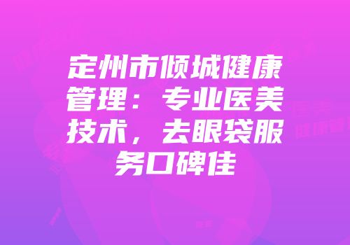 定州市倾城健康管理:专业医美技术,去眼袋服务口碑佳