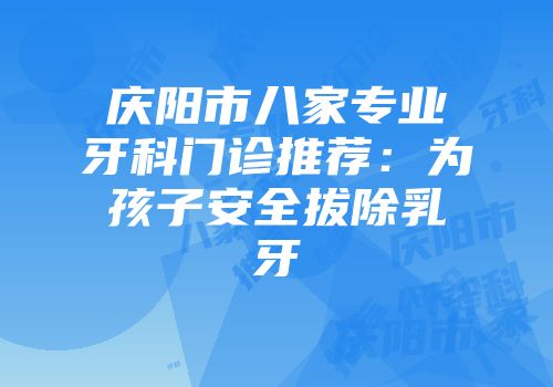 庆阳市八家专业牙科门诊推荐：为孩子安全拔除乳牙