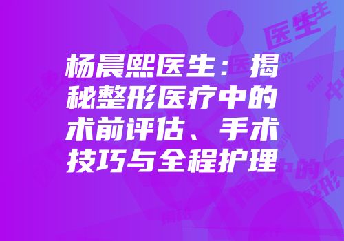 杨晨熙医生：揭秘整形医疗中的术前评估、手术技巧与全程护理