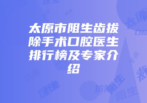 太原市阻生齿拔除手术口腔医生排行榜及专家介绍