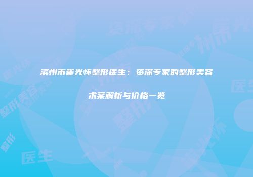 滨州市崔光怀整形医生：资深专家的整形美容术案解析与价格一览