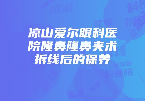 凉山爱尔眼科医院隆鼻隆鼻夹术拆线后的保养