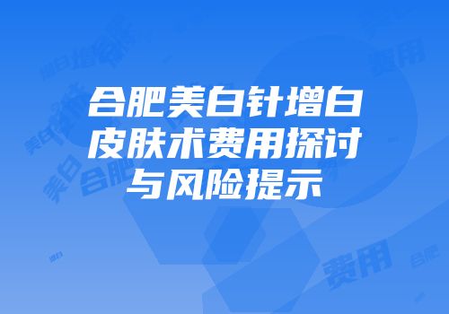 合肥美白针增白皮肤术费用探讨与风险提示