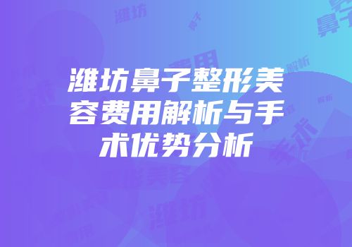 潍坊鼻子整形美容费用解析与手术优势分析
