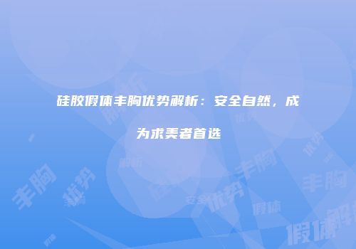 硅胶假体丰胸优势解析：安全自然，成为求美者首选
