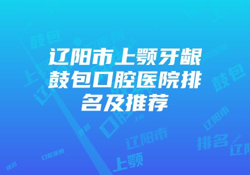 辽阳市上颚牙龈鼓包口腔医院排名及推荐