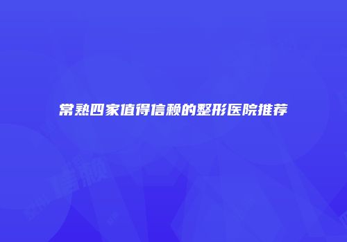 常熟四家值得信赖的整形医院推荐