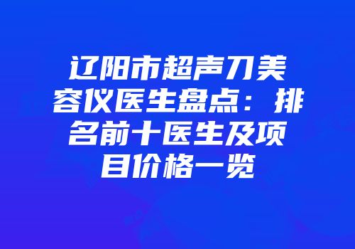 辽阳市超声刀美容仪医生盘点:排名前十医生及项目价格一览