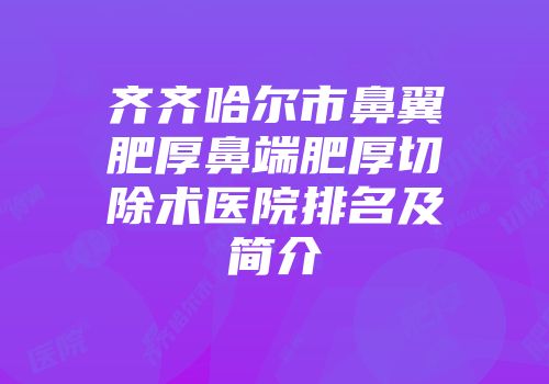 齐齐哈尔市鼻翼肥厚鼻端肥厚切除术医院排名及简介