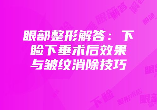 眼部整形解答:下睑下垂术后效果与皱纹消除技巧