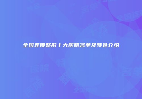 全国连锁整形十大医院名单及特色介绍