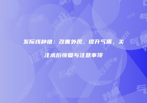 发际线种植：改善外观，提升气质，关注术后恢复与注意事项
