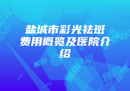 盐城市彩光祛斑费用概览及医院介绍