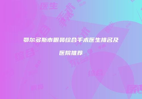 鄂尔多斯市眼鼻综合手术医生排名及医院推荐