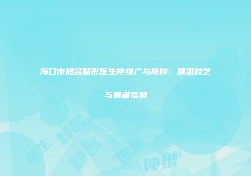 海口市知名整形医生仲维广与陈婷：精湛技艺与患者信赖
