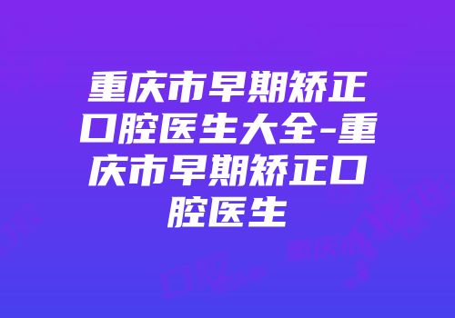 重庆市早期矫正口腔医生大全-重庆市早期矫正口腔医生