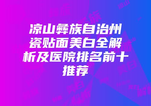 凉山彝族自治州瓷贴面美白全解析及医院排名前十推荐