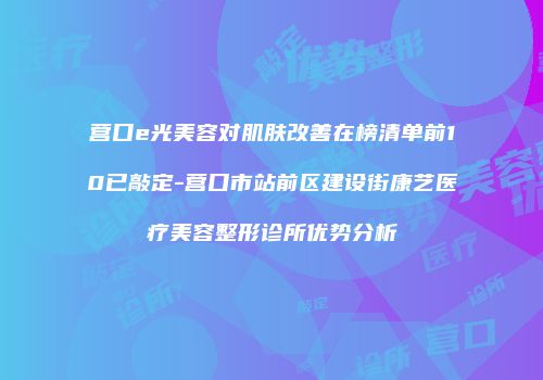 营口e光美容对肌肤改善在榜清单前10已敲定-营口市站前区建设街康艺医疗美容整形诊所优势分析