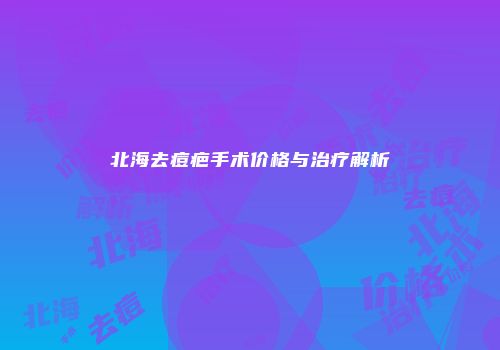 北海去痘疤手术价格与治疗解析