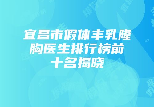 宜昌市假体丰乳隆胸医生排行榜前十名揭晓