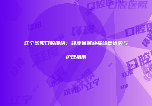 辽宁沈阳口腔医院：轻度鼻翼缺损修复优势与护理指南