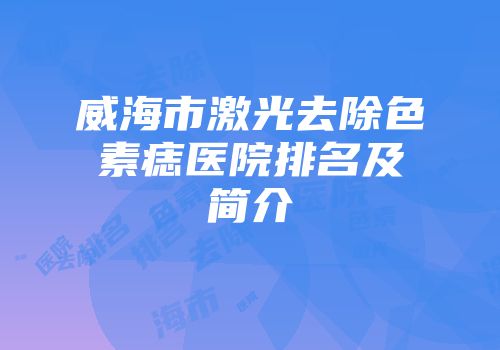 威海市激光去除色素痣医院排名及简介