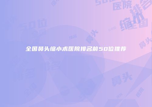 全国鼻头缩小术医院排名前50位推荐