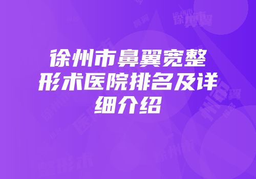 徐州市鼻翼宽整形术医院排名及详细介绍