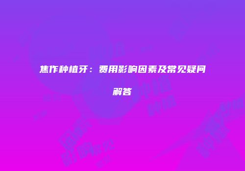 焦作种植牙：费用影响因素及常见疑问解答